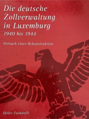 die deutsche zollverwaltung in luxemburg 1940 bis 1944 / detlev zuckarelli
